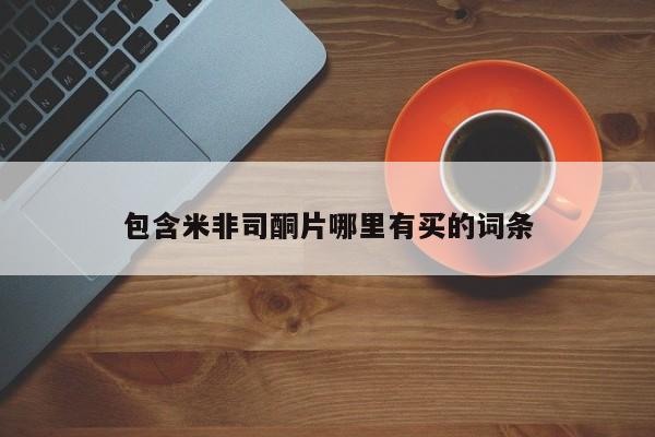 米非米索购买方式包含米非司酮片哪里有买的词条
