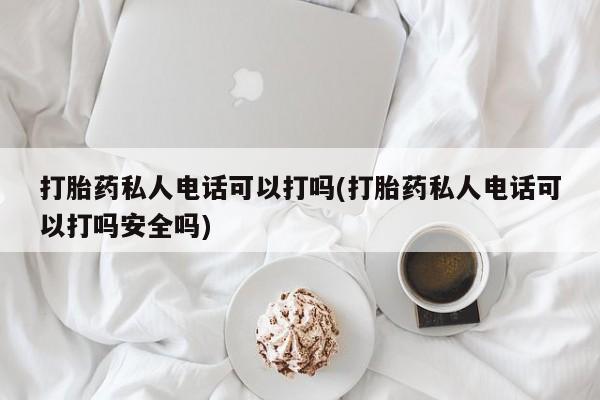 米非米索购买方式打胎药私人电话可以打吗(打胎药私人电话可以打吗安全吗)