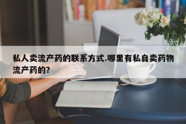 米非米索购买方式私人卖流产药的联系方式.哪里有私自卖药物流产药的？
