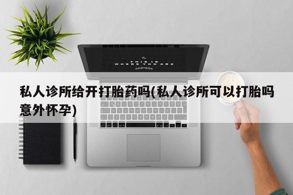 米非米索购买方式私人诊所给开打胎药吗(私人诊所可以打胎吗意外怀孕)