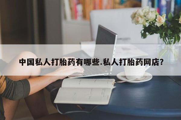 米非米索购买方式中国私人打胎药有哪些.私人打胎药网店？