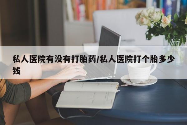 米非米索购买方式私人医院有没有打胎药/私人医院打个胎多少钱