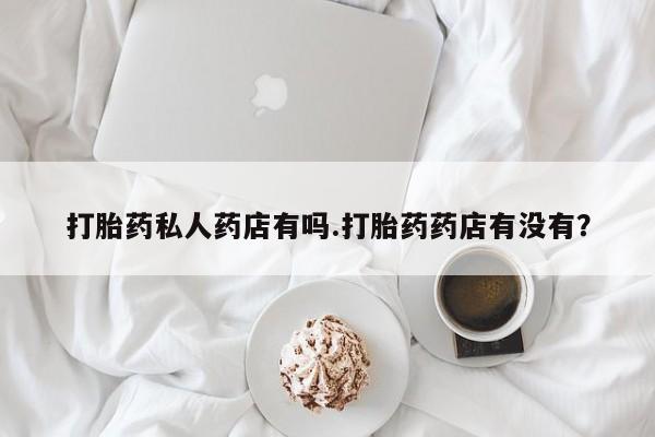 米非米索购买方式打胎药私人药店有吗.打胎药药店有没有？
