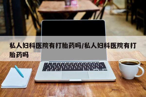 米非米索购买方式私人妇科医院有打胎药吗/私人妇科医院有打胎药吗