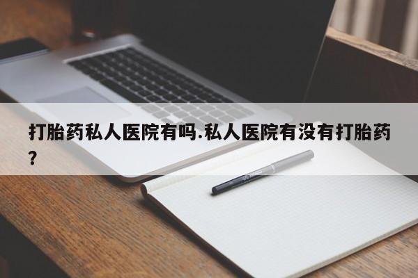 米非米索购买方式打胎药私人医院有吗.私人医院有没有打胎药？