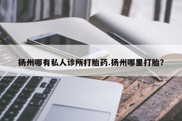 米非米索购买方式扬州哪有私人诊所打胎药.扬州哪里打胎？