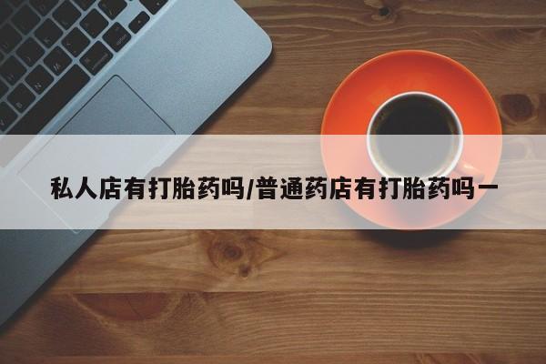 米非米索购买方式私人店有打胎药吗/普通药店有打胎药吗一