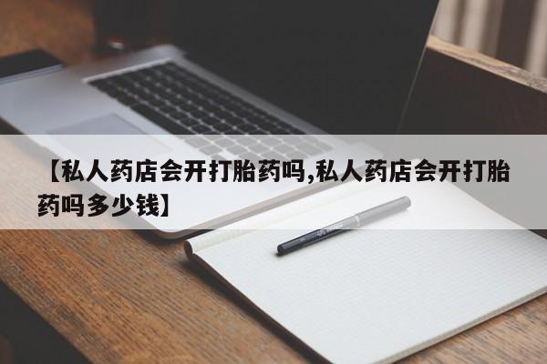 米非米索购买方式【私人药店会开打胎药吗,私人药店会开打胎药吗多少钱】
