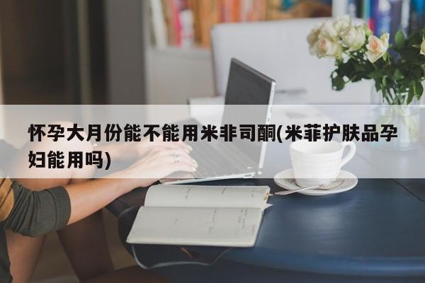 米非米索购买方式怀孕大月份能不能用米非司酮(米菲护肤品孕妇能用吗)