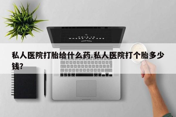 米非米索购买方式私人医院打胎给什么药.私人医院打个胎多少钱？