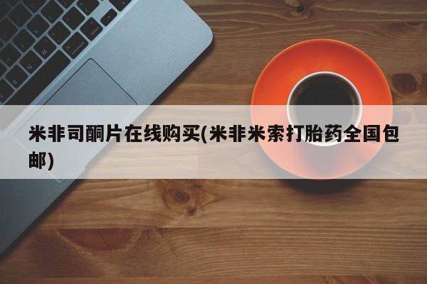 米非米索购买方式米非司酮片在线购买(米非米索打胎药全国包邮)