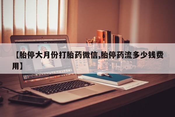 米非米索购买方式【胎停大月份打胎药微信,胎停药流多少钱费用】
