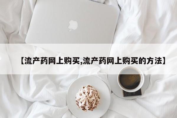 米非米索购买方式【流产药网上购买,流产药网上购买的方法】