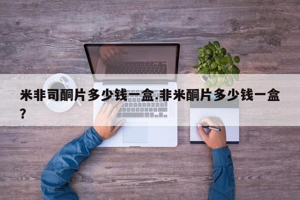 米非米索购买方式米非司酮片多少钱一盒.非米酮片多少钱一盒？