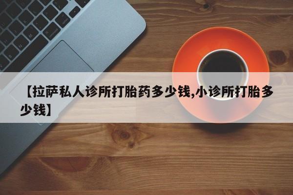 米非米索购买方式【拉萨私人诊所打胎药多少钱,小诊所打胎多少钱】