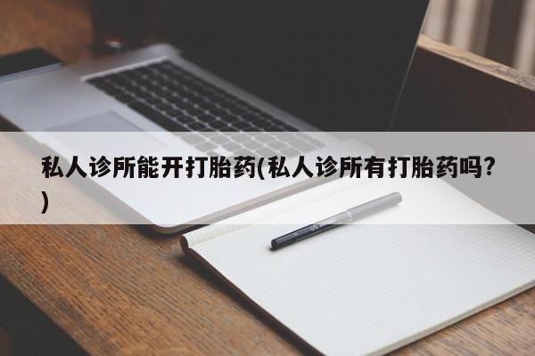 米非米索购买方式私人诊所能开打胎药(私人诊所有打胎药吗?)