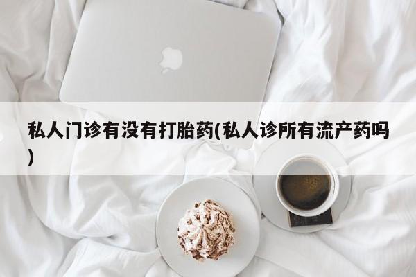 米非米索购买方式私人门诊有没有打胎药(私人诊所有流产药吗)