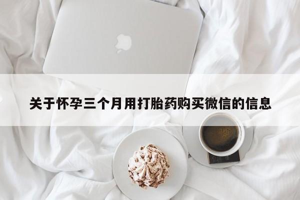 米非米索购买方式关于怀孕三个月用打胎药购买微信的信息
