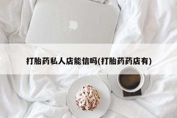 米非米索购买方式打胎药私人店能信吗(打胎药药店有)