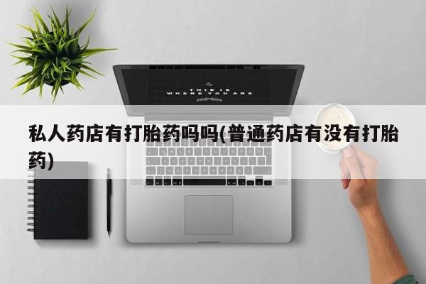米非米索购买方式私人药店有打胎药吗吗(普通药店有没有打胎药)