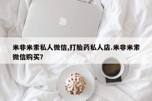 米非米索购买方式米非米索私人微信,打胎药私人店.米非米索微信购买？
