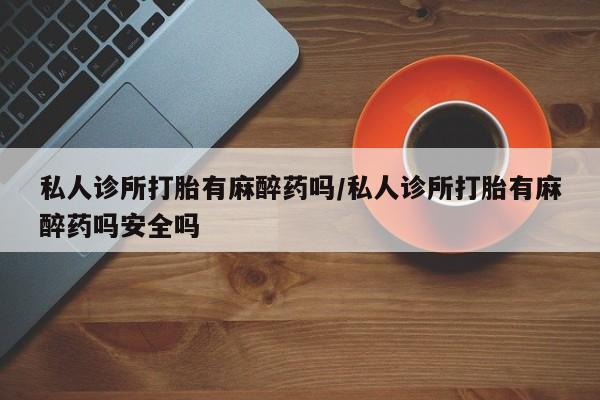 米非米索购买方式私人诊所打胎有麻醉药吗/私人诊所打胎有麻醉药吗安全吗
