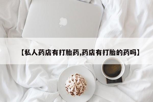 米非米索购买方式【私人药店有打胎药,药店有打胎的药吗】
