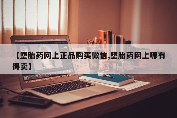 米非米索购买方式【堕胎药网上正品购买微信,堕胎药网上哪有得卖】