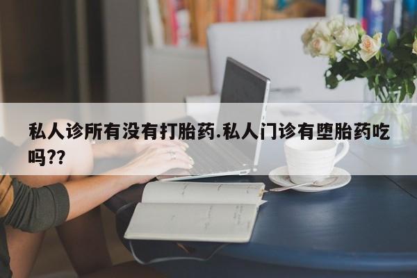 米非米索购买方式私人诊所有没有打胎药.私人门诊有堕胎药吃吗?？