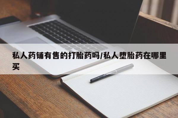 米非米索购买方式私人药铺有售的打胎药吗/私人堕胎药在哪里买
