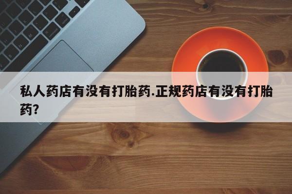 米非米索购买方式私人药店有没有打胎药.正规药店有没有打胎药？
